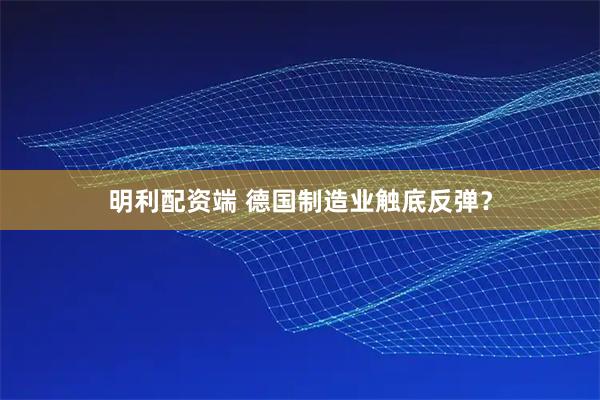 明利配资端 德国制造业触底反弹？