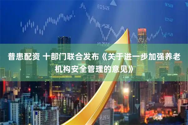 普患配资 十部门联合发布《关于进一步加强养老机构安全管理的意见》