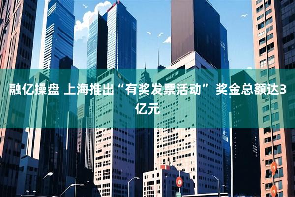 融亿操盘 上海推出“有奖发票活动” 奖金总额达3亿元