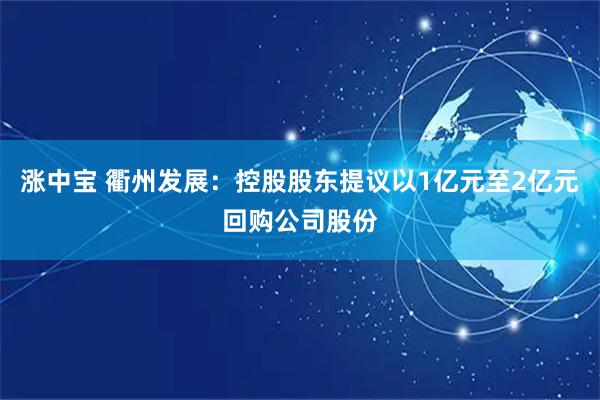涨中宝 衢州发展：控股股东提议以1亿元至2亿元回购公司股份