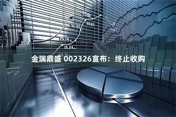 金瑞鼎盛 002326宣布：终止收购