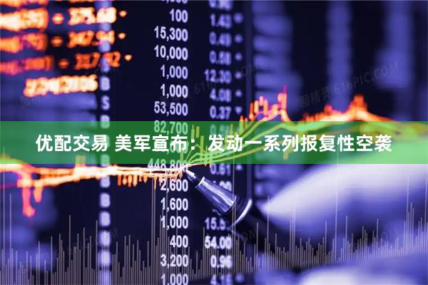 优配交易 美军宣布：发动一系列报复性空袭