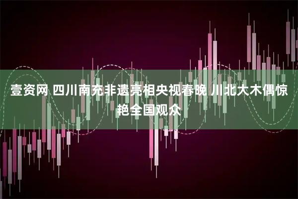 壹资网 四川南充非遗亮相央视春晚 川北大木偶惊艳全国观众