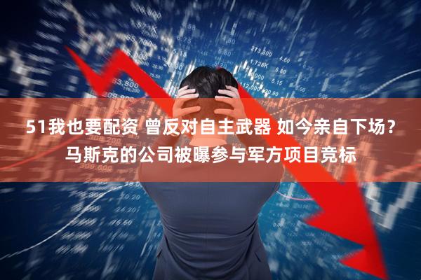 51我也要配资 曾反对自主武器 如今亲自下场？马斯克的公司被曝参与军方项目竞标