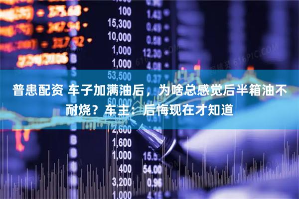 普患配资 车子加满油后，为啥总感觉后半箱油不耐烧？车主：后悔现在才知道