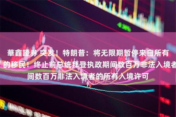 華鑫證券 突发！特朗普：将无限期暂停来自所有“第三世界国家”的移民！终止前总统拜登执政期间数百万非法入境者的所有入境许可