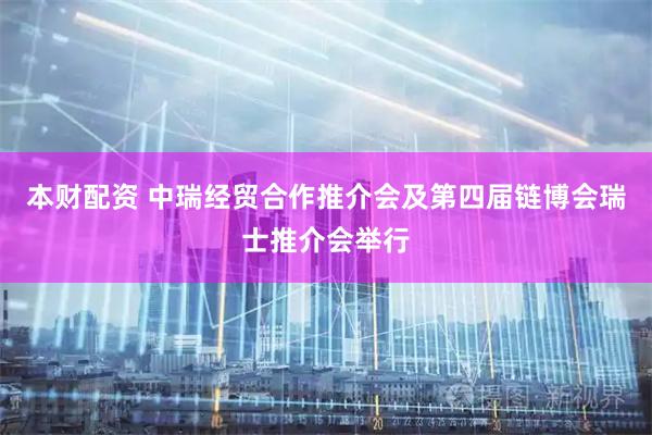 本财配资 中瑞经贸合作推介会及第四届链博会瑞士推介会举行