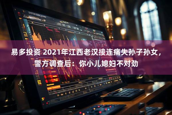 易多投资 2021年江西老汉接连痛失孙子孙女，警方调查后：你小儿媳妇不对劲