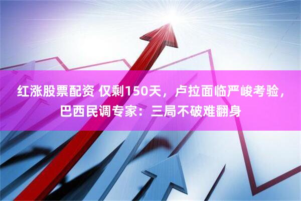 红涨股票配资 仅剩150天，卢拉面临严峻考验，巴西民调专家：三局不破难翻身