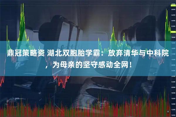 鼎冠策略资 湖北双胞胎学霸：放弃清华与中科院，为母亲的坚守感动全网！