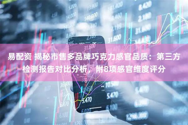 易配资 揭秘市售多品牌巧克力感官品质：第三方检测报告对比分析，附8项感官维度评分
