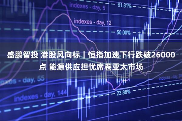 盛鹏智投 港股风向标｜恒指加速下行跌破26000点 能源供应担忧席卷亚太市场