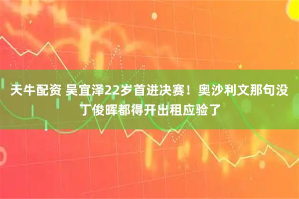 天牛配资 吴宜泽22岁首进决赛！奥沙利文那句没丁俊晖都得开出租应验了