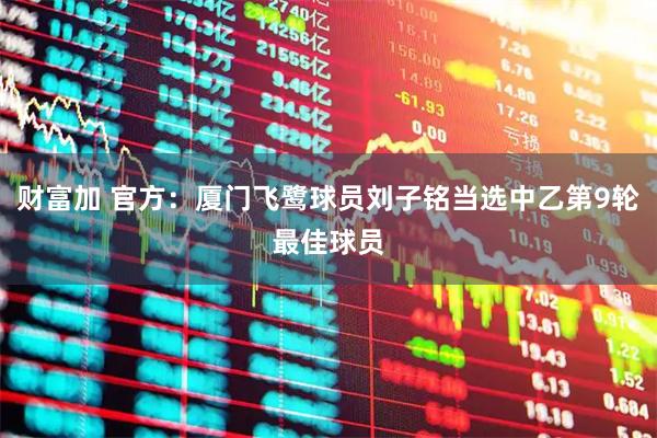 财富加 官方：厦门飞鹭球员刘子铭当选中乙第9轮最佳球员