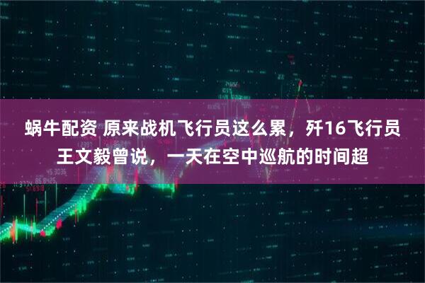 蜗牛配资 原来战机飞行员这么累，歼16飞行员王文毅曾说，一天在空中巡航的时间超