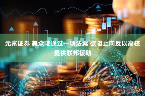 元富证券 美众院通过一项法案 欲阻止向反以高校提供联邦援助